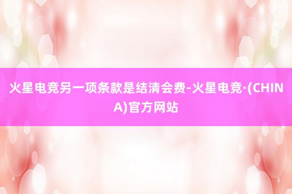 火星电竞另一项条款是结清会费-火星电竞·(CHINA)官方网