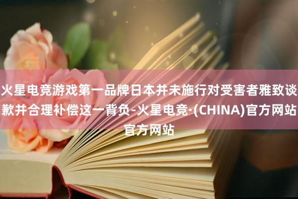 火星电竞游戏第一品牌日本并未施行对受害者雅致谈歉并合理补偿这