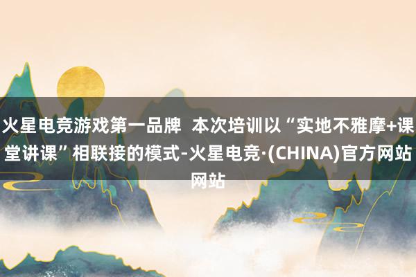 火星电竞游戏第一品牌  本次培训以“实地不雅摩+课堂讲课”相