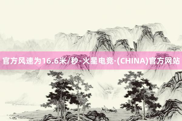 官方风速为16.6米/秒-火星电竞·(CHINA)官方网站