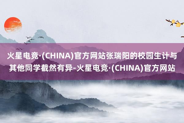 火星电竞·(CHINA)官方网站张瑞阳的校园生计与其他同学截然有异-火星电竞·(CHINA)官方网站