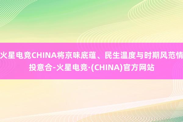 火星电竞CHINA将京味底蕴、民生温度与时期风范情投意合-火