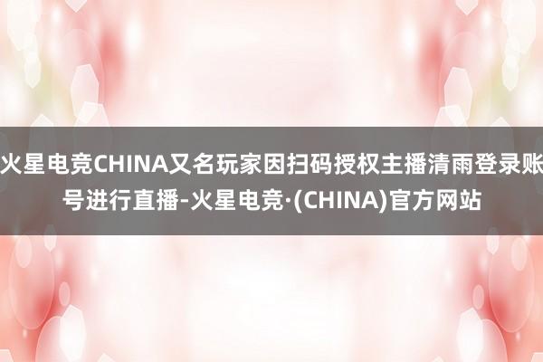 火星电竞CHINA又名玩家因扫码授权主播清雨登录账号进行直播