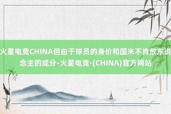 火星电竞CHINA但由于球员的身价和国米不肯放东说念主的成分