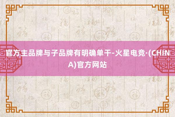 官方主品牌与子品牌有明确单干-火星电竞·(CHINA)官方网